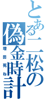 とある二松の偽金時計（増田死ね）