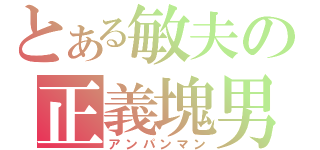 とある敏夫の正義塊男（アンパンマン）