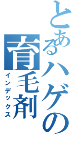 とあるハゲの育毛剤（インデックス）