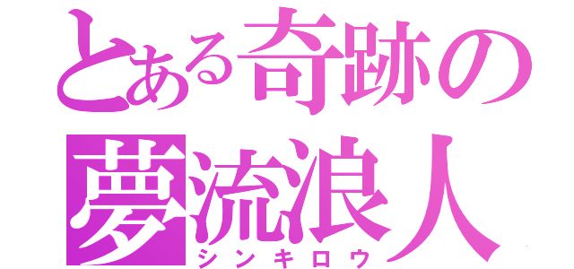 とある奇跡の夢流浪人（シンキロウ）