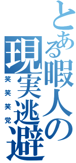 とある暇人の現実逃避（笑笑笑党）