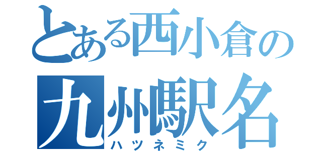 とある西小倉の九州駅名（ハツネミク）