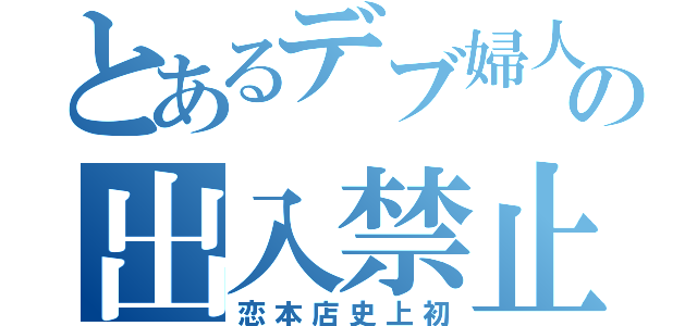 とあるデブ婦人の出入禁止（恋本店史上初）