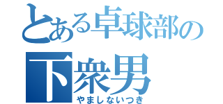 とある卓球部の下衆男（やましないつき）