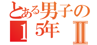 とある男子の１５年Ⅱ（）