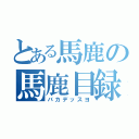 とある馬鹿の馬鹿目録（バカデッスヨ）