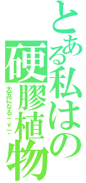 とある私はの硬膠植物（大五になる－ｖ－\"）