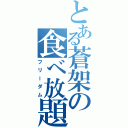 とある蒼架の食べ放題（フリーダム）