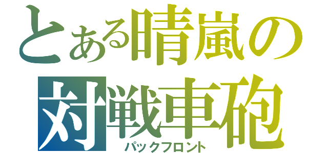 とある晴嵐の対戦車砲（ パックフロント）