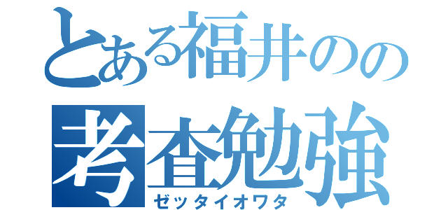 とある福井のの考査勉強（ゼッタイオワタ）