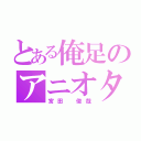 とある俺足のアニオタ（宮田　俊哉）