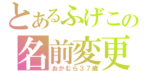 とあるふげこの名前変更（おかむら３７歳）