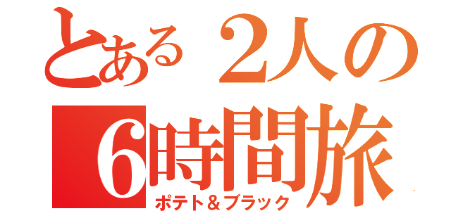 とある２人の６時間旅（ポテト＆ブラック）