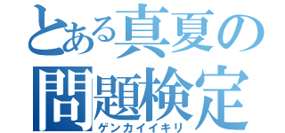 とある真夏の問題検定（ゲンカイイキリ）