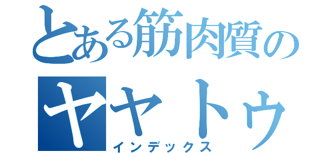 とある筋肉質のヤヤトゥーレ（インデックス）