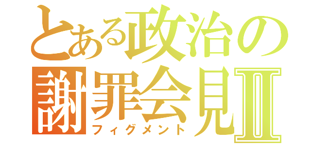 とある政治の謝罪会見Ⅱ（フィグメント）