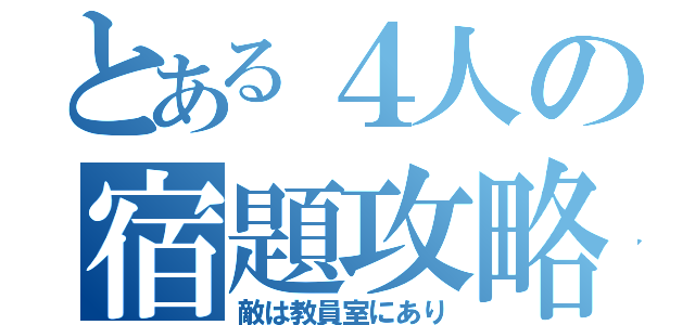 とある４人の宿題攻略（敵は教員室にあり）