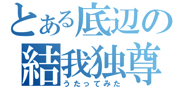 とある底辺の結我独尊（うたってみた）