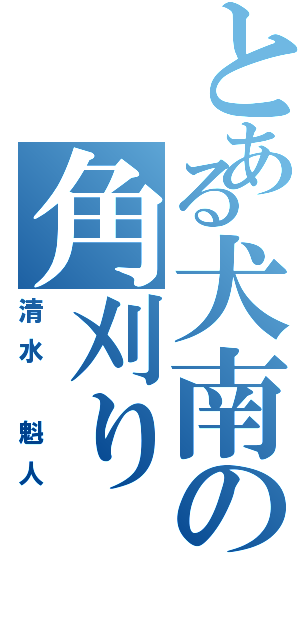 とある犬南の角刈り（清水 魁人）