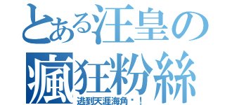 とある汪皇の瘋狂粉絲（逃到天涯海角吧！）