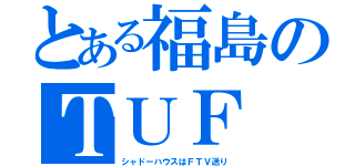 とある福島のＴＵＦ（シャドーハウスはＦＴＶ送り）