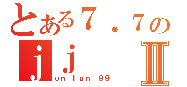 とある７．７のｊｊⅡ（ｏｎ ｌｕｎ ９９）