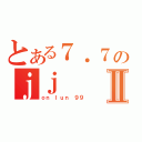 とある７．７のｊｊⅡ（ｏｎ ｌｕｎ ９９）