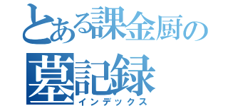 とある課金厨の墓記録（インデックス）