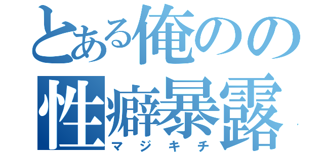 とある俺のの性癖暴露（マジキチ）