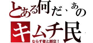 とある何だ、あのキムチ民（ならず者と断交！）