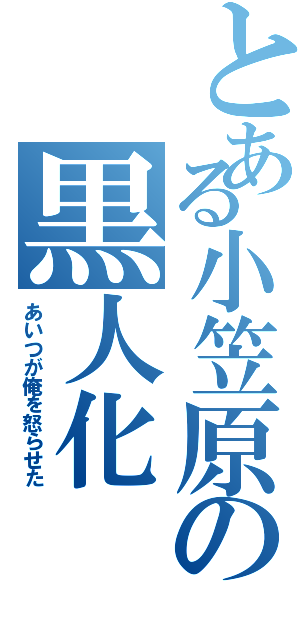 とある小笠原の黒人化（あいつが俺を怒らせた）