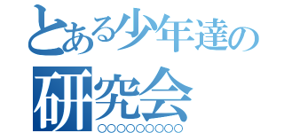 とある少年達の研究会（○○○○○○○○○）