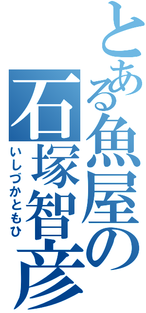 とある魚屋の石塚智彦（いしづかともひ）