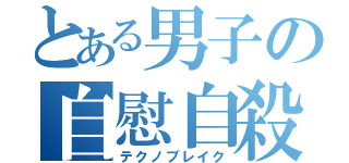 とある男子の自慰自殺（テクノブレイク）