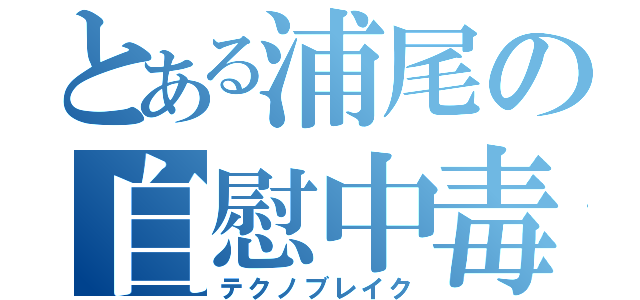 とある浦尾の自慰中毒（テクノブレイク）