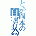 とある岡本の自粛行為（オナニー）