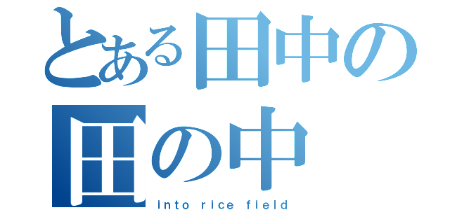 とある田中の田の中（ｉｎｔｏ ｒｉｃｅ ｆｉｅｌｄ）