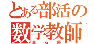 とある部活の数学教師（赤石優）