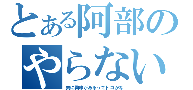 とある阿部のやらないか（男に興味があるってトコかな）