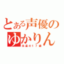 とある声優のゆかりん（永遠の１７歳）