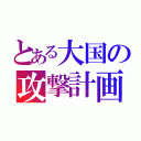 とある大国の攻撃計画（）