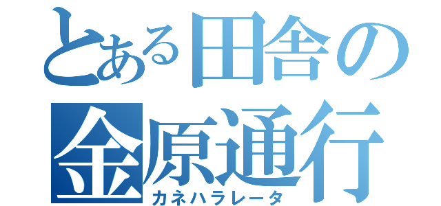 とある田舎の金原通行（カネハラレータ）