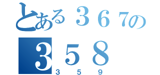 とある３６７の３５８（３５９）