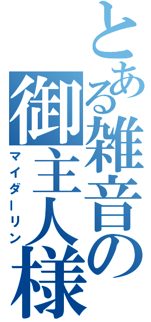 とある雑音の御主人様（マイダーリン）