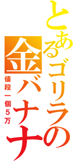 とあるゴリラの金バナナ（値段一個５万）