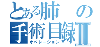 とある肺の手術目録手術目録Ⅱ（オペレーション）