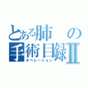 とある肺の手術目録手術目録Ⅱ（オペレーション）