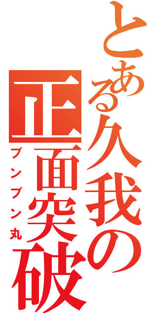 とある久我の正面突破（ブンブン丸）