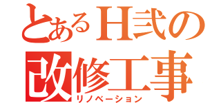 とあるＨ弐の改修工事（リノベーション）