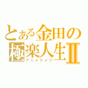 とある金田の極楽人生Ⅱ（アニメライフ）